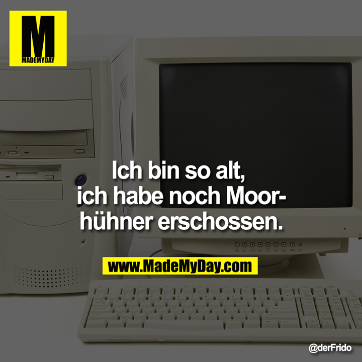 Ich bin so alt, ich habe noch Moorhühner erschossen.