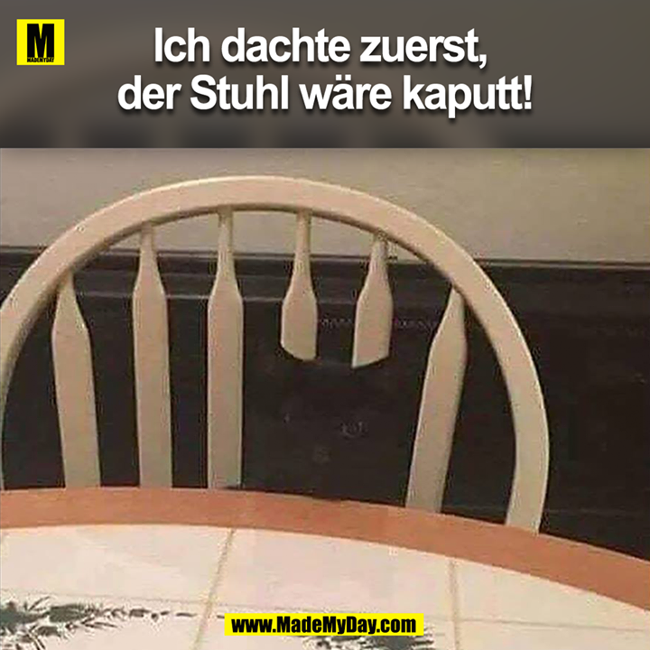 Ich dachte zuerst, <br />
der Stuhl wäre kaputt!