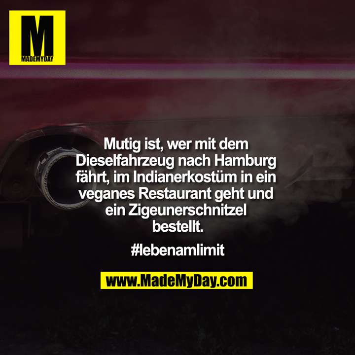 Mutig ist, wer mit dem Dieselfahrzeug nach Hamburg fährt, im Indianerkostüm in ein veganes Restaurant geht und ein Zigeunerschnitzel bestellt.<br />
#lebenamlimit