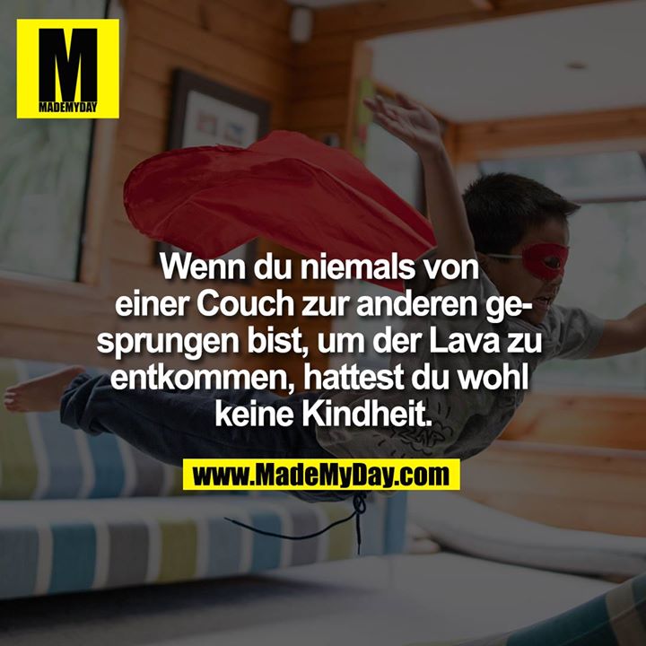 Wenn du niemals von einer Couch zur anderen gesprungen bist, um der Lava zu entkommen, hattest du wohl keine Kindheit.