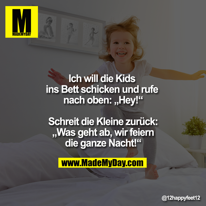 Ich will die Kids ins Bett schicken und rufe nach oben: „Hey!“<br />
<br />
Schreit die Kleine zurück:<br />
„Was geht ab, wir feiern<br />
die ganze Nacht!“