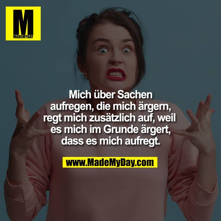 Mich über Sachen<br />
aufregen, die mich ärgern,<br />
regt mich zusätzlich auf,<br />
weil es mich im Grunde ärgert,<br />
dass es mich aufregt.