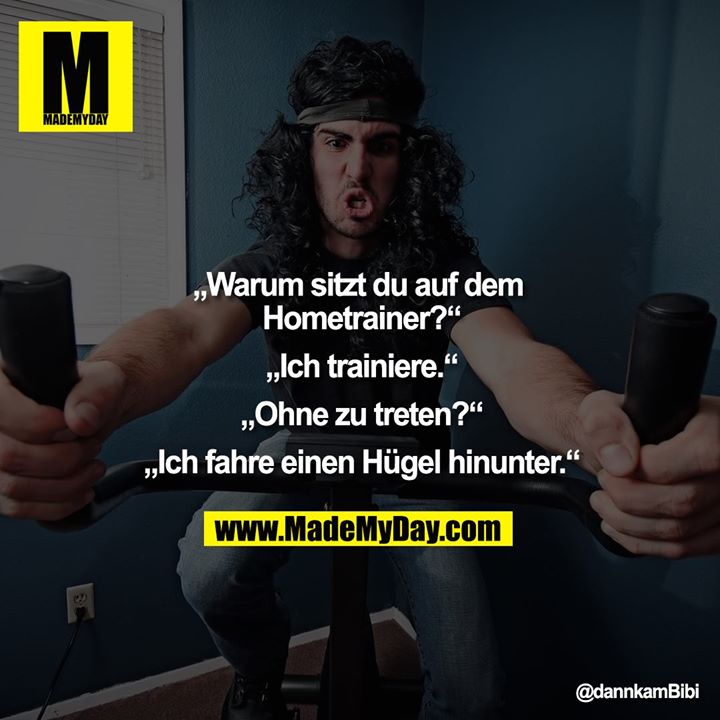 „Warum sitzt du auf dem Hometrainer?“<br />
<br />
Ich trainiere.<br />
<br />
„Ohne zu treten?“<br />
<br />
Ich fahre einen Hügel hinunter.<br />
