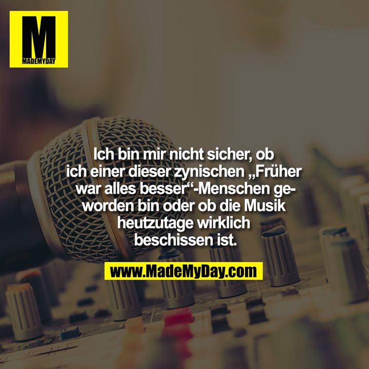 Ich bin mir nicht sicher, ob ich einer dieser zynischen „Früher war alles besser“ - Menschen geworden bin oder ob die Musik heutzutage wirklich beschissen ist.