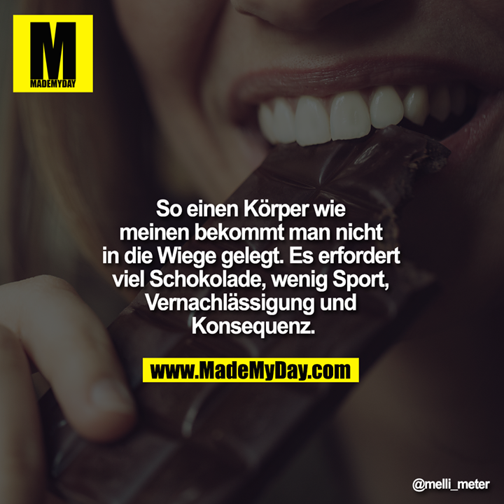 So einen Körper wie meinen bekommt man nicht in die Wiege gelegt. Es erfordert viel Schokolade, wenig Sport, Vernachlässigung und Konsequenz.