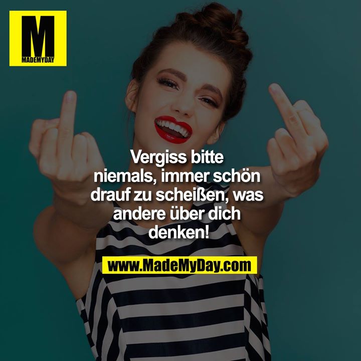 Vergiss bitte niemals, immer schön drauf zu scheißen, was andere über dich denken!
