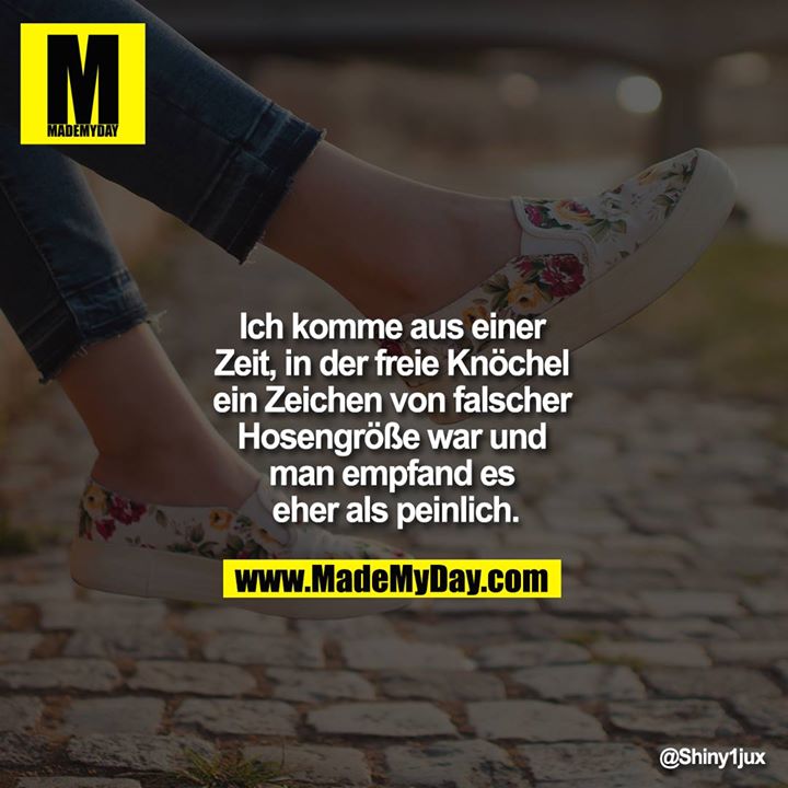 Ich komme aus einer Zeit, in der freie Knöchel ein Zeichen von falscher Hosengröße war und man empfand es eher als peinlich.