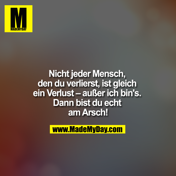 Nicht jeder Mensch, den du verlierst, ist gleich ein Verlust – außer ich bin's. Dann bist du echt am Arsch!
