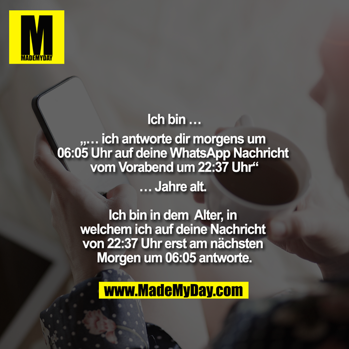 Ich bin<br />
„… ich antworte dir morgens um 06:05 Uhr auf deine WhatsApp Nachricht vom Vorabend um 22:37 Uhr“<br />
Jahre alt. <br />
<br />
Ich bin in dem Alter, in welchem ich auf deine Nachricht von 22:37 Uhr erst am nächsten Morgen um 06:05 antworte. 