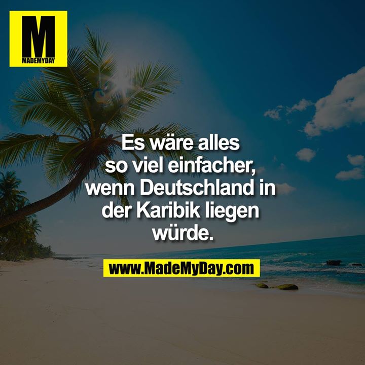 Es wäre alles so viel einfacher, wenn Deutschland in der Karibik liegen würde.