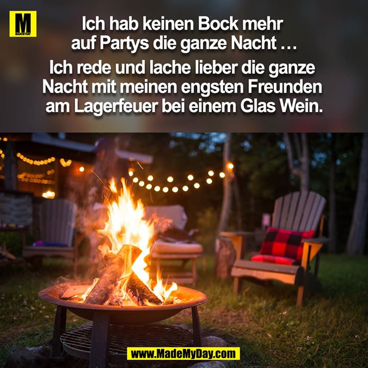 Ich hab keinen Bock mehr auf Partys die ganze Nacht …<br />
Ich rede und lache lieber die ganze Nacht mit meinen engsten Freunden am Lagerfeuer bei einem Glas Wein.<br />
