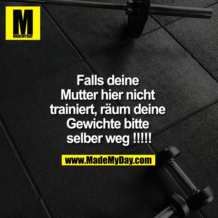 Falls deine <br />
Mutter hier nicht <br />
trainiert, räum deine <br />
Gewichte bitte <br />
selber weg !!!!!