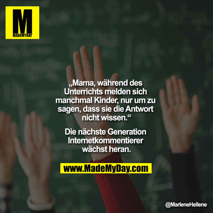 „Mama, während des Unterrichts melden sich manchmal Kinder, nur um zu sagen, dass sie die Antwort nicht wissen.“<br />
<br />
Die nächste Generation Internetkommentierer wächst heran.