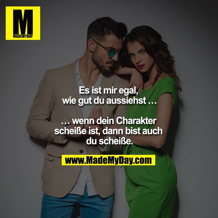 Es ist mir egal, wie gut du aussiehst …<br />
<br />
… wenn dein Charakter scheiße ist, dann bist auch du scheiße.
