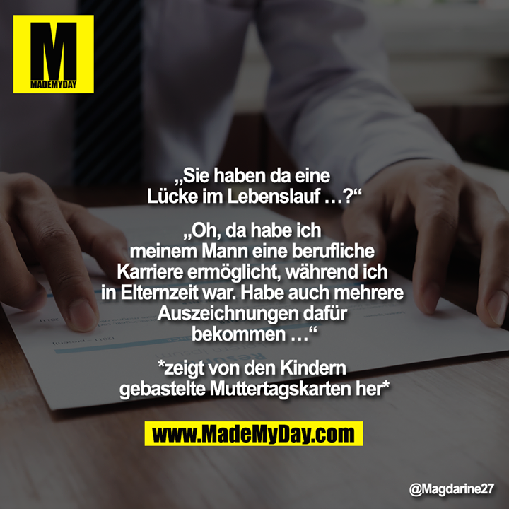 „Sie haben da eine Lücke im Lebenslauf …?“<br />
<br />
„Oh, da habe ich meinem Mann eine berufliche Karriere ermöglicht, während ich in Elternzeit war. Habe auch mehrere Auszeichnungen dafür bekommen …“<br />
<br />
*zeigt von den Kindern gebastelte Muttertagskarten her*