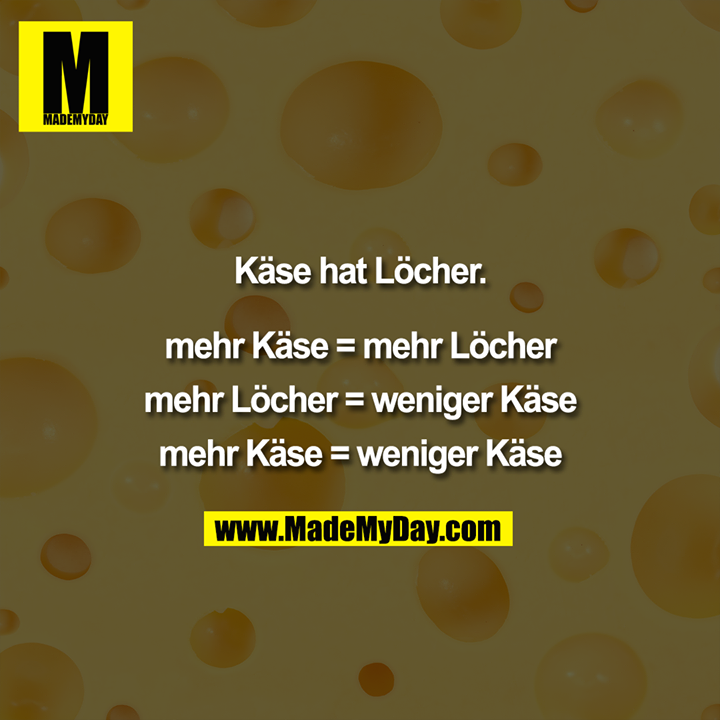 Käse hat Löcher.<br />
Mehr Käse = Mehr Löcher<br />
Mehr Löcher = Weniger Käse<br />
Mehr Käse = Weniger Käse