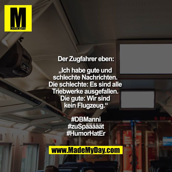 Der Zugfahrer eben:<br />
<br />
„Ich habe gute und schlechte Nachrichten. Die schlechte: Es sind alle Triebwerke ausgefallen. Die gute: Wir sind kein Flugzeug.“<br />
<br />
#DBManni<br />
#zuSpääääät<br />
#HumorHatEr