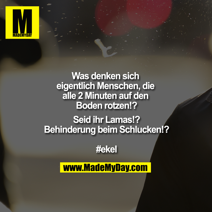 Was denken sich eigentlich Menschen, die alle 2 Minuten auf den Boden rotzen!?<br />
<br />
Seid ihr Lamas!?<br />
Behinderung beim Schlucken!?<br />
<br />
#ekel<br />
