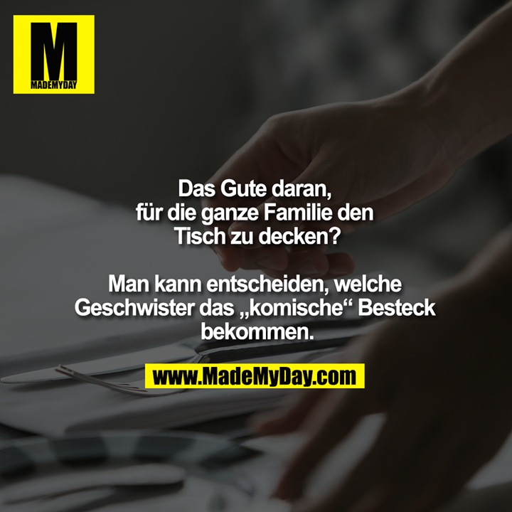 "Das Gute daran, für die ganze Familie den Tisch zu decken?<br />
<br />
Man kann entscheiden, welche Geschwister das „komische“ Besteck bekommen."