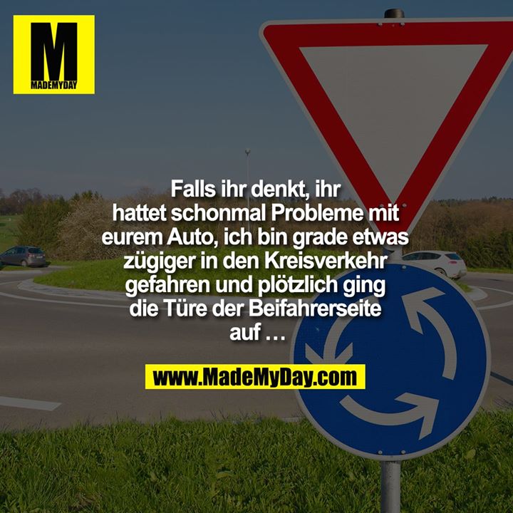 Falls ihr denkt, ihr hattet schonmal Probleme mit eurem Auto, ich bin grade etwas zügiger in den Kreisverkehr gefahren und plötzlich ging die Türe der Beifahrerseite auf …