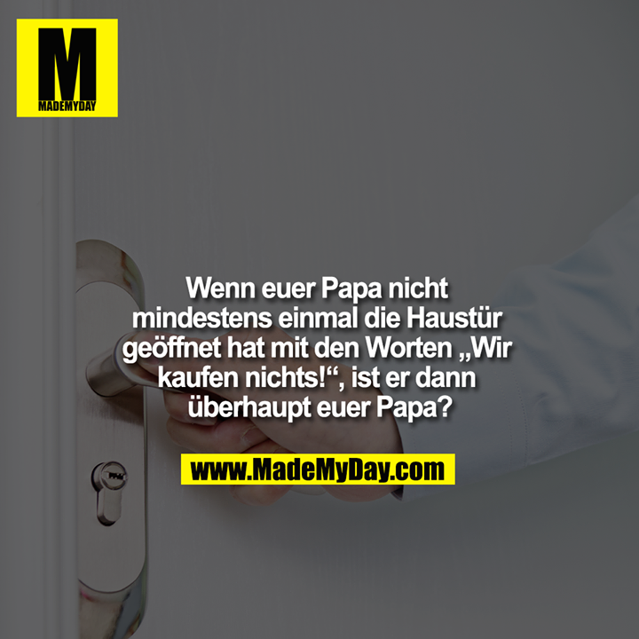 Wenn euer Papa nicht mindestens einmal die Haustür geöffnet hat mit den Worten "wir kaufen nichts!", ist er dann überhaupt euer Papa?