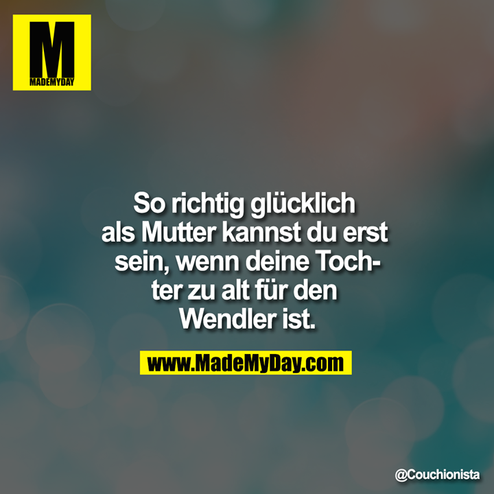 So richtig glücklich als Mutter kannst du erst sein, wenn deine Tochter zu alt für den Wendler ist.