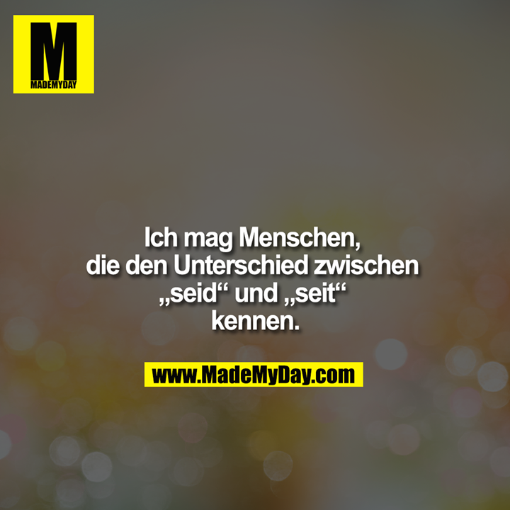 Ich mag Menschen, die den Unterschied zwischen "seid" und "seit" kennen.
