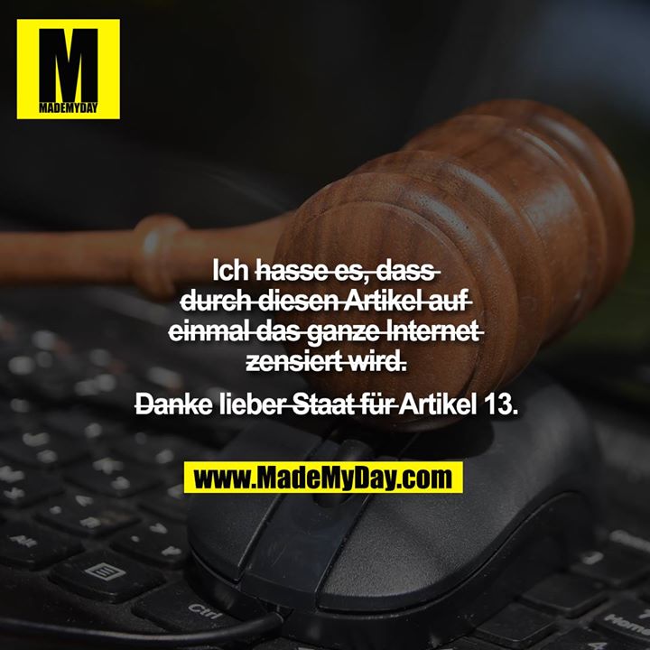 Ich ~~hasse es, dass durch diesen Artikel auf einmal das ganze Internet zensiert wird.~~<br />
<br />
~~Danke~~ liebe~~r Staat für~~ Artikel 13.<br />
