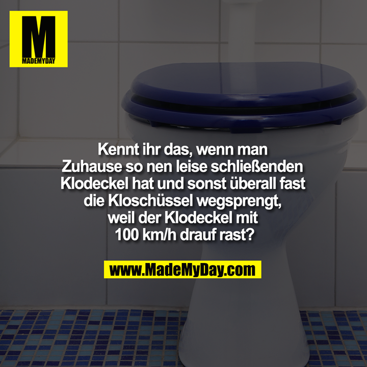 Kennt ihr das, wenn man Zuhause so nen leise schließenden Klodeckel hat und zukünftig überall anders fast die Kloschüssel wegsprengt, weil der Klodeckel mit 100 km/h drauf rast?