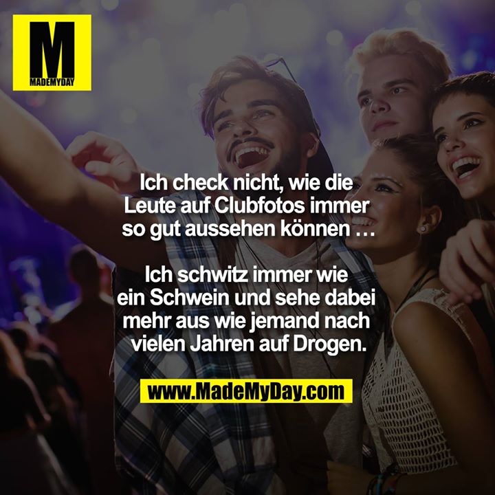 Ich check nicht, wie die Leute auf Clubfotos immer so gut aussehen können ...<br />
<br />
Ich schwitz immer wie ein Schwein und sehe dabei mehr aus wie jemand nach vielen Jahren auf Drogen."