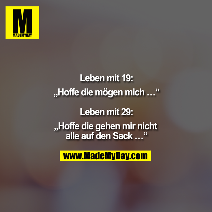 "Leben mit 19 :<br />
""Hoffe die mögen mich ..."" <br />
<br />
Leben mit 29:<br />
""Hoffe die gehen mir nicht alle auf den Sack ..."""