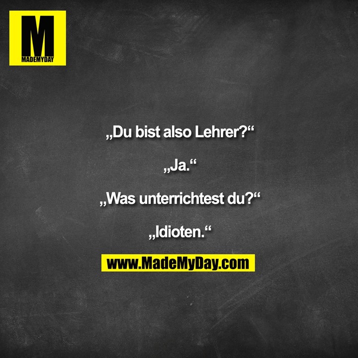 "„Du bist also Lehrer?“<br />
<br />
„Ja.“<br />
<br />
„Was unterrichtest du?“<br />
<br />
„Idioten.“"