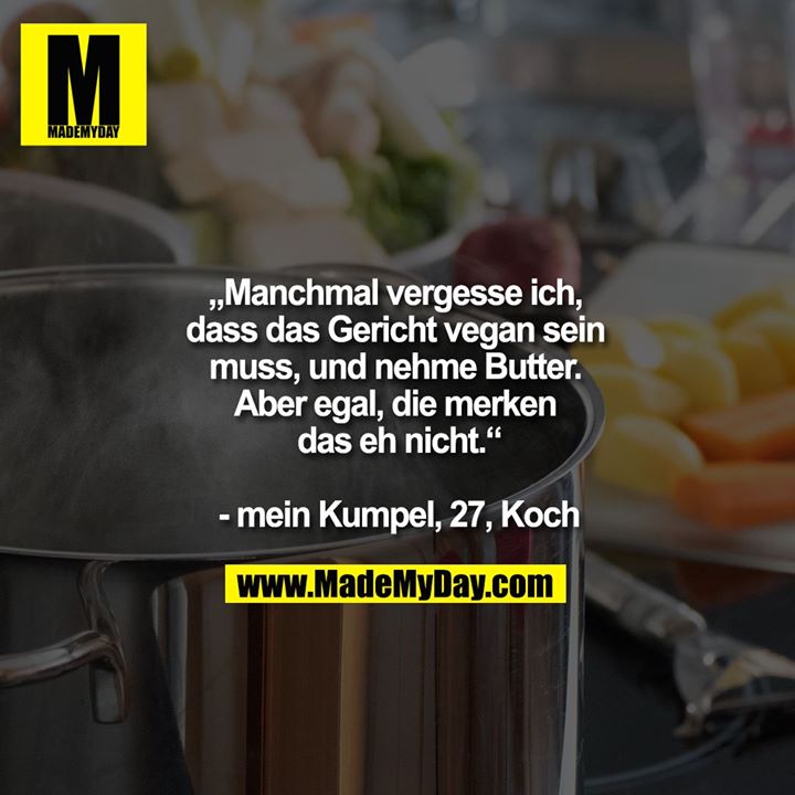 "„Manchmal vergesse ich, dass das Gericht vegan sein muss, und nehme Butter. Aber egal, die merken das eh nicht.“<br />
<br />
- mein Kumpel, 27, Koch"