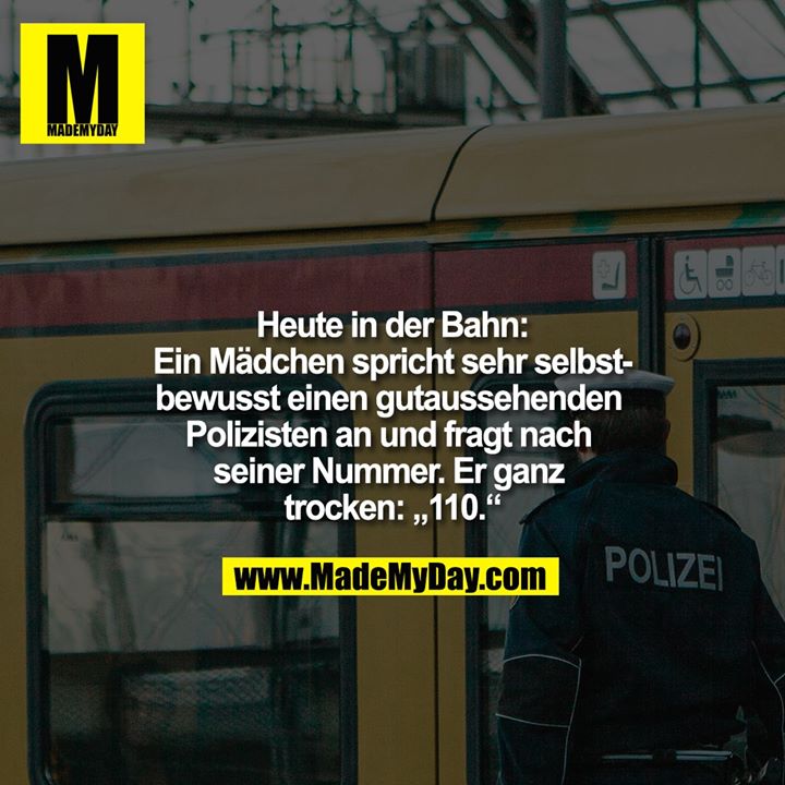 Heute in der Bahn:<br />
Ein Mädchen spricht sehr selbstbewusst einen gutaussehenden Polizisten an und fragt nach seiner Nummer. Er ganz trocken: "110."