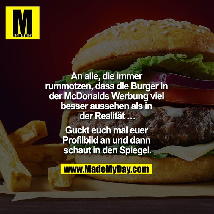 An alle, die immer rummotzen, dass die Burger in der Mc Donalds Werbung viel besser aussehen als in der Realität ...<br />
<br />
guckt euch mal euer Profilbild an und dann schaut in den Spiegel.