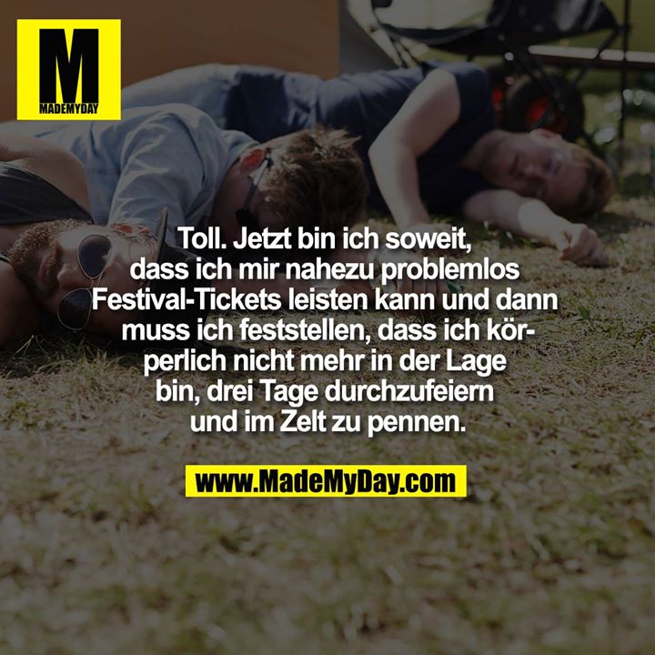 Toll. Jetzt bin ich soweit, dass ich mir nahezu problemlos Festival-Tickets leisten kann und dann muss ich feststellen, dass ich körperlich nicht mehr in der Lage bin, drei Tage durchzufeiern und im Zelt zu pennen.