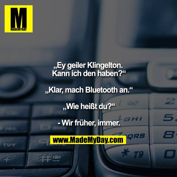 "Ey geiler Klingelton. Kann ich den haben?"<br />
<br />
"Klar, mach Bluetooth an."<br />
<br />
"Wie heißt du?"<br />
<br />
- Wir früher, immer.