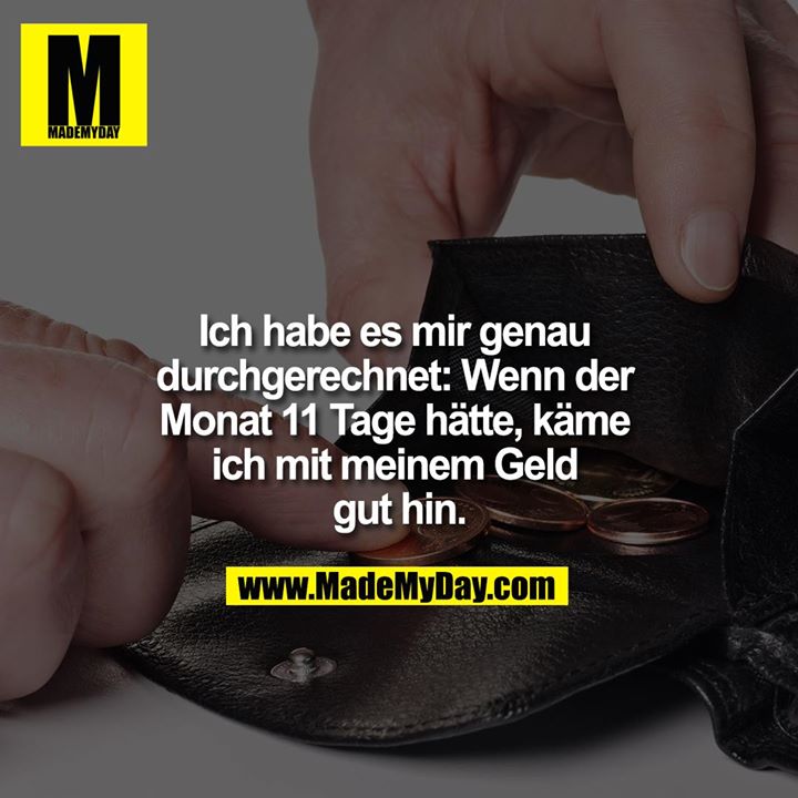 Ich habe es mir genau durchgerechnet: Wenn der Monat 11 Tage hätte, käme ich mit meinem Geld gut hin.