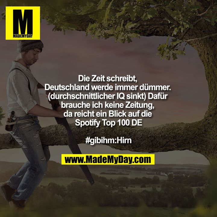 Die Zeit schreibt, Deutschland werde immer dümmer. (durchschnittlicher IQ sinkt)<br />
Dafür brauche ich keine Zeitung, da reicht ein Blick auf die Spotify Top 100 DE<br />
<br />
#gibihm:Hirn