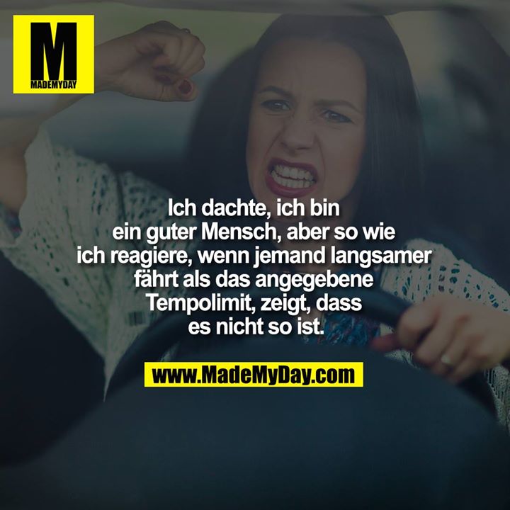 Ich dachte, ich bin ein guter Mensch, aber so wie ich reagiere, wenn jemand langsamer fährt als das angegebene Tempolimit, zeigt, dass es nicht so ist.