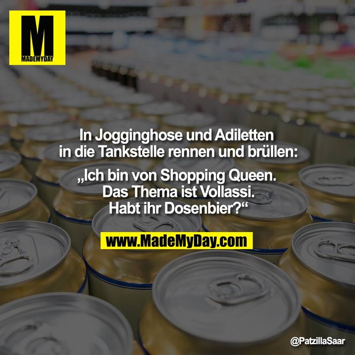 In Jogginghose und Adiletten in die Tankstelle rennen und brüllen:<br />
„Ich bin von Shopping Queen. Das Thema ist Vollassi.<br />
Habt ihr Dosenbier?“