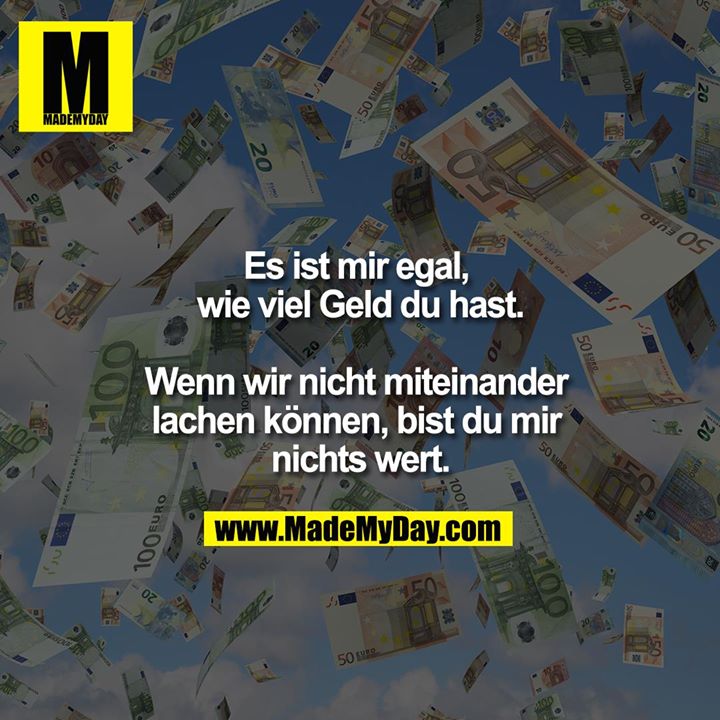 Es ist mir egal, wie viel Geld du hast.<br />
<br />
Wenn wir nicht miteinander lachen können, bist du mir nichts wert.