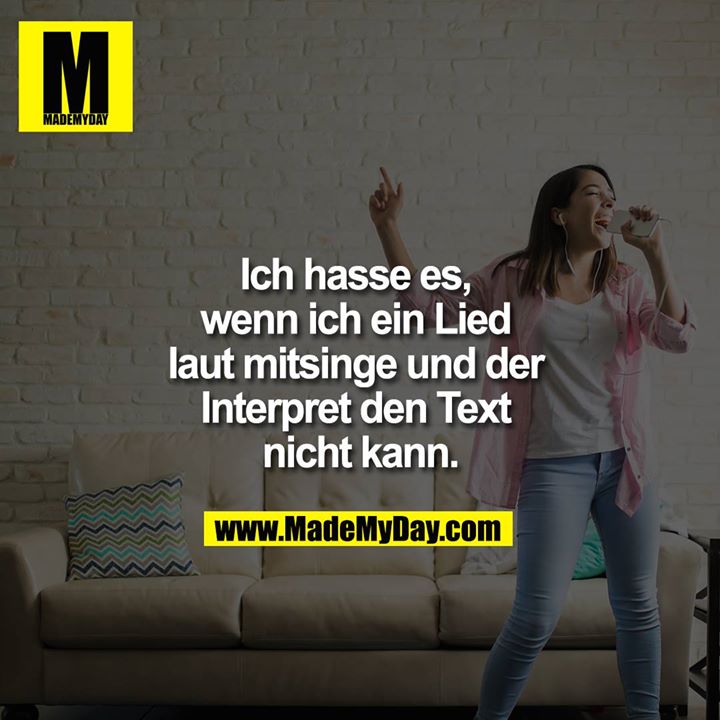 Ich hasse es, wenn ich ein Lied laut mitsinge und der Interpret den Text nicht kann.