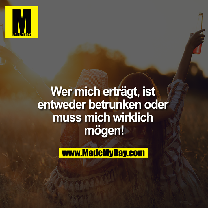 Wer mich erträgt, ist entweder betrunken oder muss mich wirklich mögen!