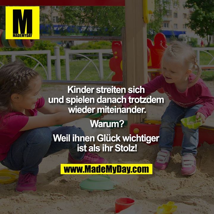 Kinder streiten sich und spielen danach trotzdem wieder miteinander.<br />
<br />
Warum?<br />
<br />
Weil ihnen Glück wichtiger ist als ihr Stolz!