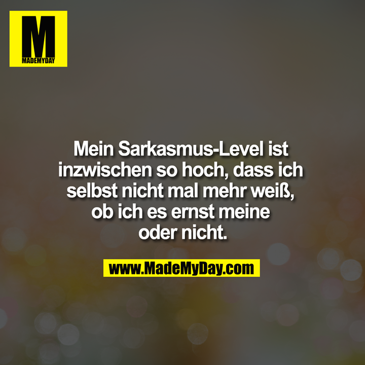 Mein Sarkasmus-Level ist inzwischen so hoch, dass ich selbst nicht mal mehr weiß, ob ich es ernst meine oder nicht.