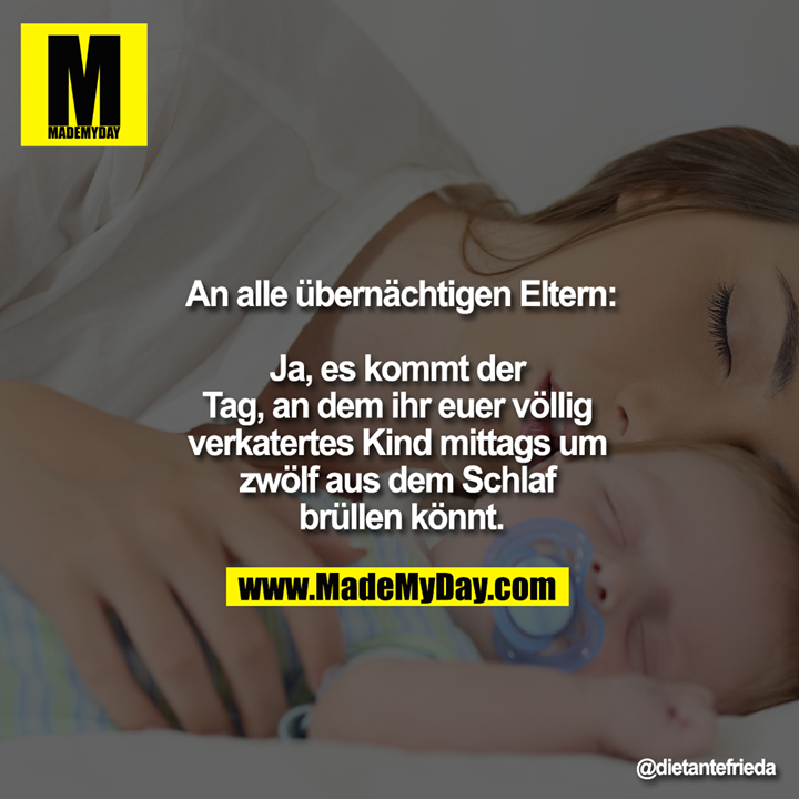 An alle übernächtigen Eltern:<br />
<br />
Ja, es kommt der Tag, an dem ihr euer völlig verkatertes Kind mittags um zwölf aus dem Schlaf brüllen könnt.<br />
