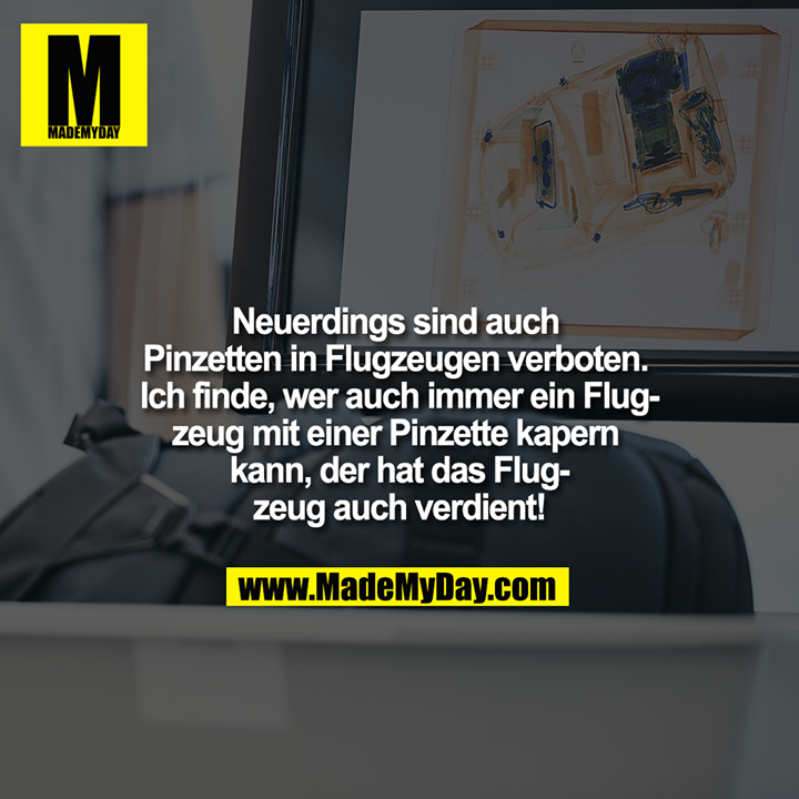 Neuerdings sind auch Pinzetten in Flugzeugen verboten. Ich finde, wer auch immer ein Flugzeug mit einer Pinzette kapern kann, der hat das Flugzeug auch verdient!