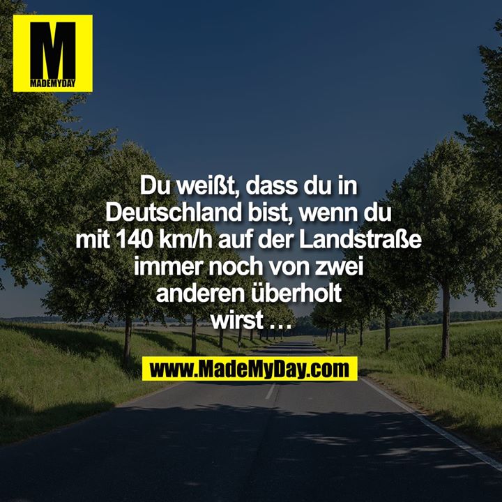 Du weißt, dass du in Deutschland bist, wenn du mit 140 km/h auf der Landstraße immer noch von zwei anderen überholt wirst ...