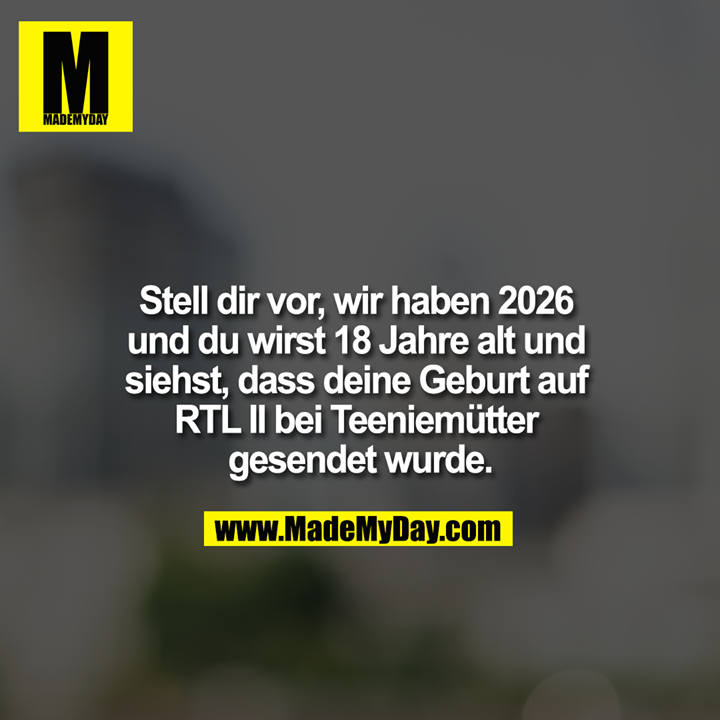 Stell dir vor, wir haben 2026 und du wirst 18 Jahre alt und siehst, dass deine Geburt auf RTL II bei Teeniemütter gesendet wurde.